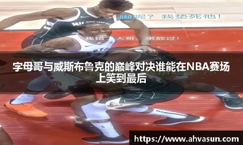 字母哥与威斯布鲁克的巅峰对决谁能在NBA赛场上笑到最后